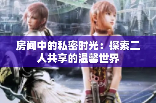 房间中的私密时光：探索二人共享的温馨世界