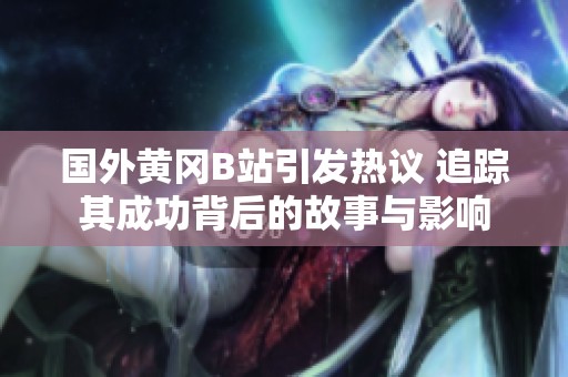 国外黄冈B站引发热议 追踪其成功背后的故事与影响