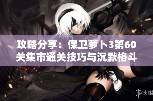 攻略分享：保卫萝卜3第60关集市通关技巧与沉默格斗手游推荐