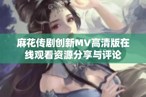 麻花传剧创新MV高清版在线观看资源分享与评论