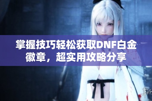 掌握技巧轻松获取DNF白金徽章，超实用攻略分享