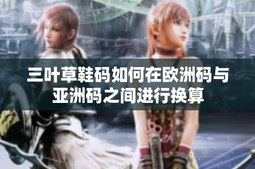 三叶草鞋码如何在欧洲码与亚洲码之间进行换算