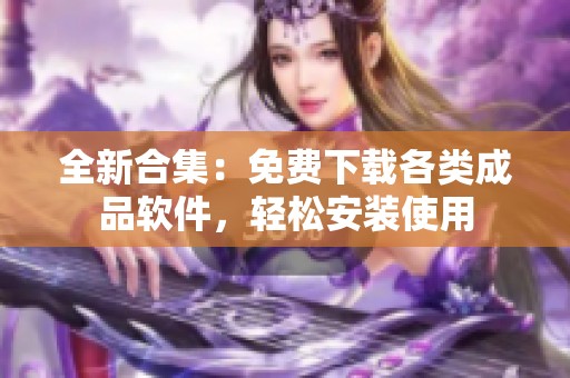 全新合集：免费下载各类成品软件，轻松安装使用