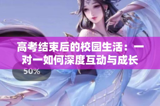 高考结束后的校园生活：一对一如何深度互动与成长