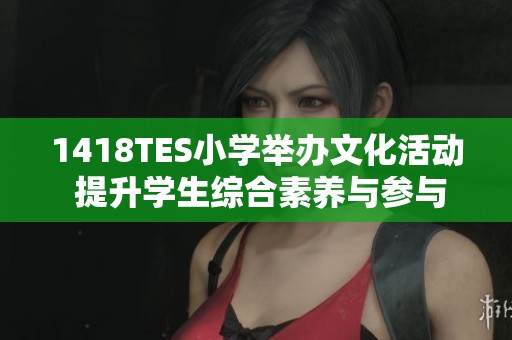 1418TES小学举办文化活动 提升学生综合素养与参与感