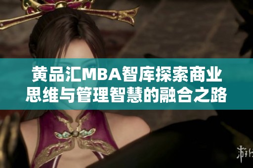 黄品汇MBA智库探索商业思维与管理智慧的融合之路