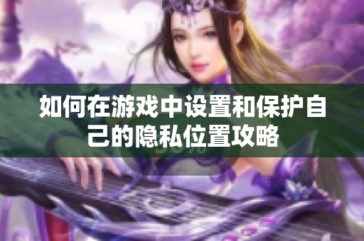 如何在游戏中设置和保护自己的隐私位置攻略