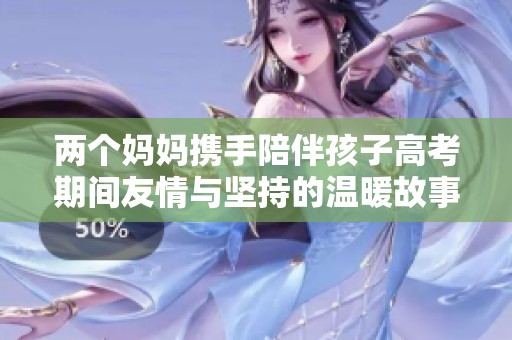 两个妈妈携手陪伴孩子高考期间友情与坚持的温暖故事