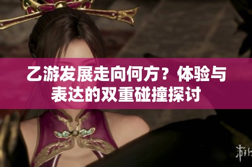 乙游发展走向何方？体验与表达的双重碰撞探讨