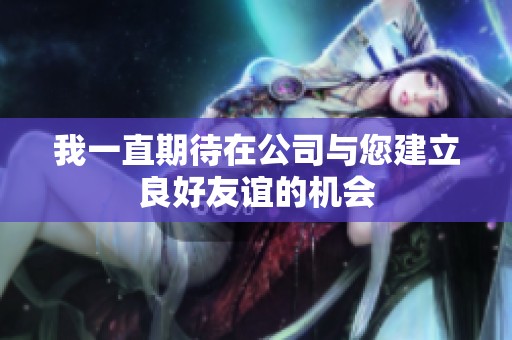 我一直期待在公司与您建立良好友谊的机会