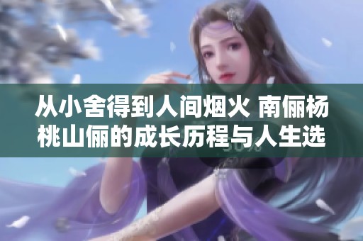 从小舍得到人间烟火 南俪杨桃山俪的成长历程与人生选择