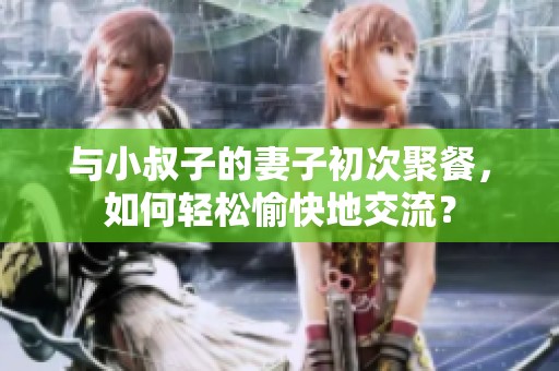 与小叔子的妻子初次聚餐，如何轻松愉快地交流？