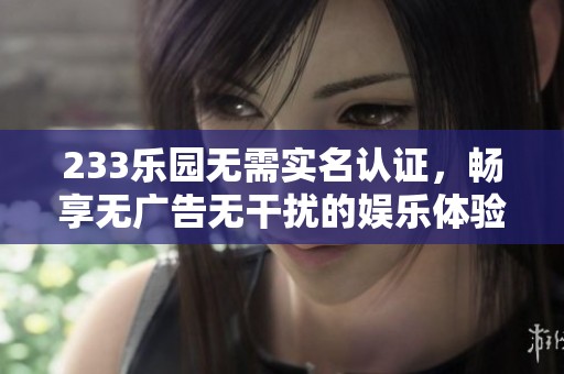 233乐园无需实名认证，畅享无广告无干扰的娱乐体验