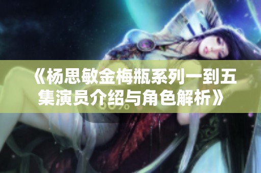 《杨思敏金梅瓶系列一到五集演员介绍与角色解析》