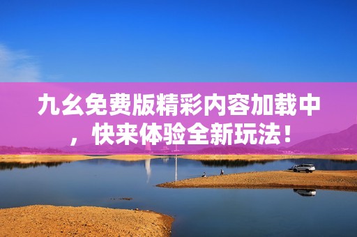 九幺免费版精彩内容加载中，快来体验全新玩法！