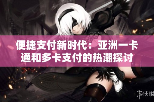 便捷支付新时代：亚洲一卡通和多卡支付的热潮探讨