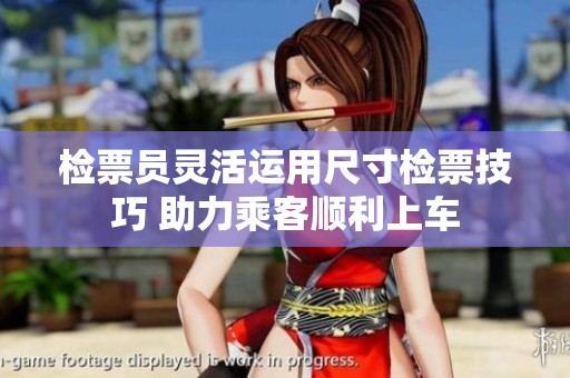 检票员灵活运用尺寸检票技巧 助力乘客顺利上车