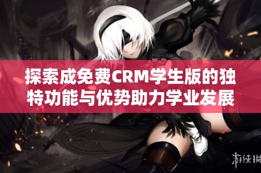 探索成免费CRM学生版的独特功能与优势助力学业发展