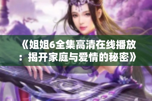 《姐姐6全集高清在线播放：揭开家庭与爱情的秘密》