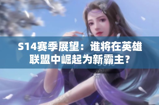 S14赛季展望：谁将在英雄联盟中崛起为新霸主？