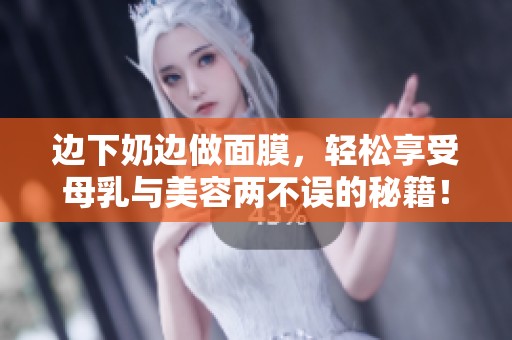 边下奶边做面膜，轻松享受母乳与美容两不误的秘籍！