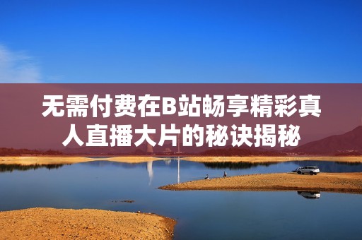 无需付费在B站畅享精彩真人直播大片的秘诀揭秘