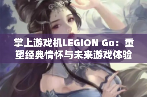 掌上游戏机LEGION Go：重塑经典情怀与未来游戏体验