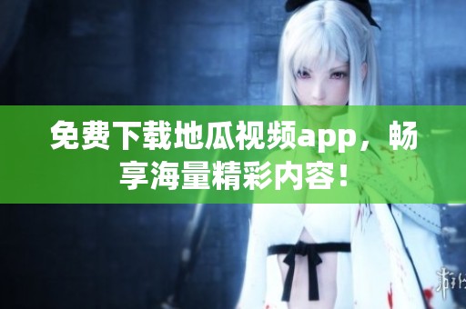 免费下载地瓜视频app，畅享海量精彩内容！