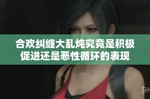 合欢纠缠大乱炖究竟是积极促进还是恶性循环的表现
