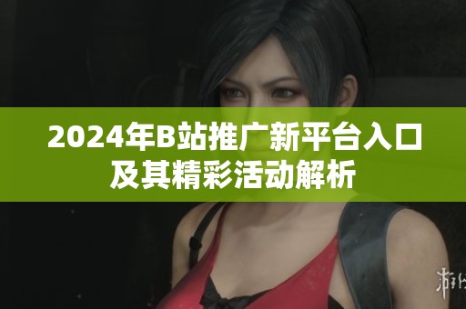 2024年B站推广新平台入口及其精彩活动解析