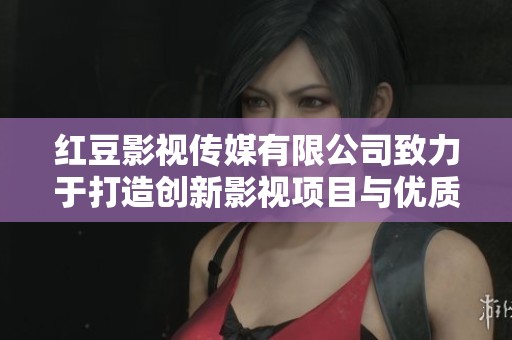 红豆影视传媒有限公司致力于打造创新影视项目与优质内容