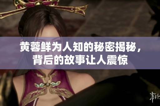 黄蓉鲜为人知的秘密揭秘，背后的故事让人震惊
