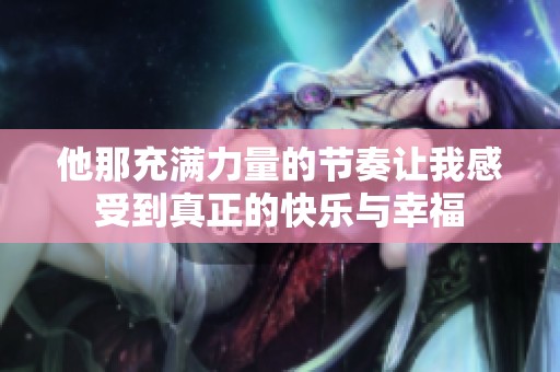 他那充满力量的节奏让我感受到真正的快乐与幸福