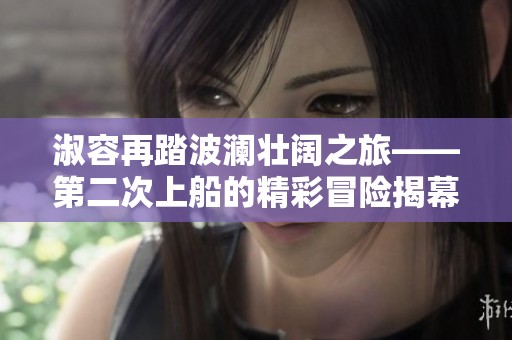 淑容再踏波澜壮阔之旅——第二次上船的精彩冒险揭幕