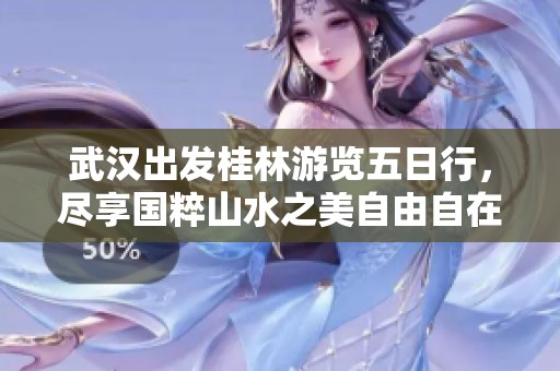 武汉出发桂林游览五日行，尽享国粹山水之美自由自在