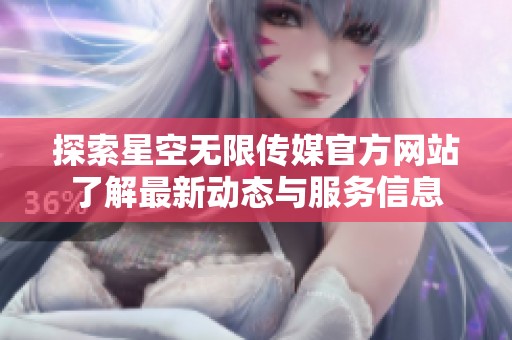 探索星空无限传媒官方网站了解最新动态与服务信息