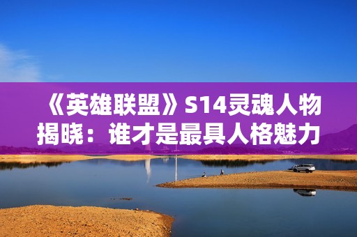 《英雄联盟》S14灵魂人物揭晓：谁才是最具人格魅力的职业选手？