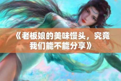 《老板娘的美味馒头，究竟我们能不能分享》