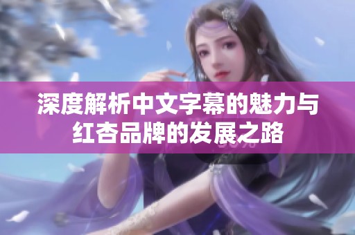 深度解析中文字幕的魅力与红杏品牌的发展之路