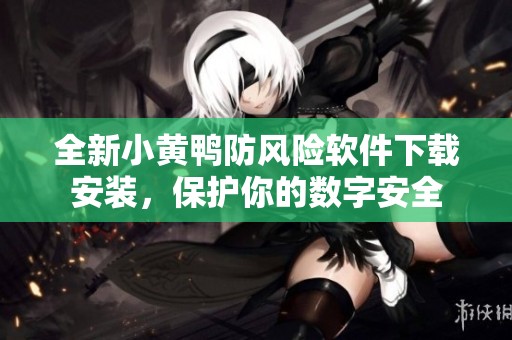 全新小黄鸭防风险软件下载安装，保护你的数字安全