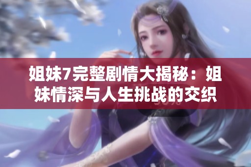 姐妹7完整剧情大揭秘：姐妹情深与人生挑战的交织