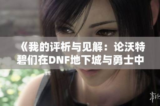 《我的评析与见解：论沃特碧们在DNF地下城与勇士中的表现》
