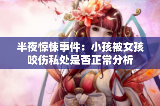 半夜惊悚事件：小孩被女孩咬伤私处是否正常分析