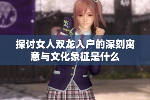 探讨女人双龙入户的深刻寓意与文化象征是什么