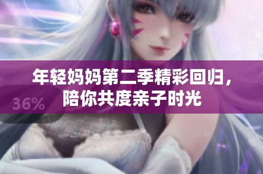 年轻妈妈第二季精彩回归，陪你共度亲子时光