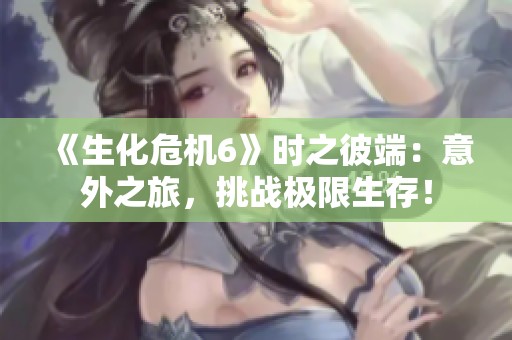 《生化危机6》时之彼端：意外之旅，挑战极限生存！