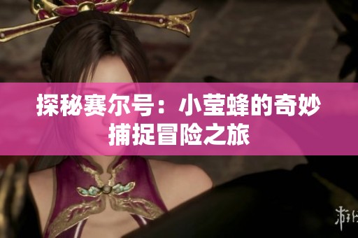 探秘赛尔号：小莹蜂的奇妙捕捉冒险之旅