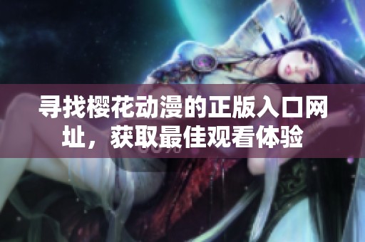 寻找樱花动漫的正版入口网址，获取最佳观看体验
