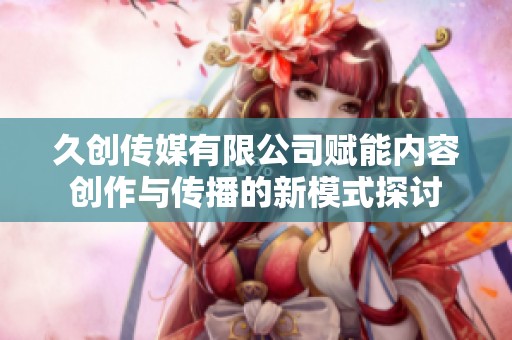久创传媒有限公司赋能内容创作与传播的新模式探讨
