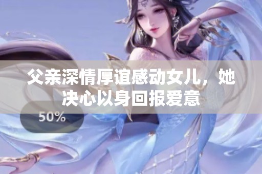 父亲深情厚谊感动女儿，她决心以身回报爱意